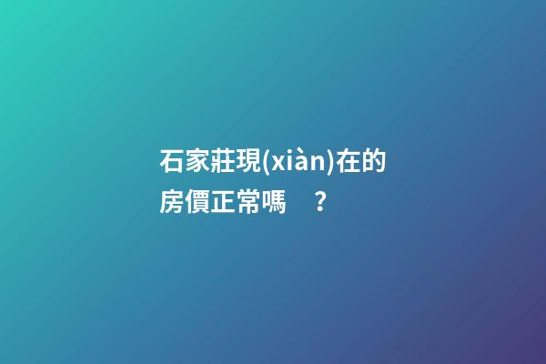 石家莊現(xiàn)在的房價正常嗎？